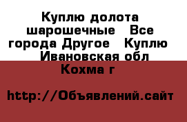 Куплю долота шарошечные - Все города Другое » Куплю   . Ивановская обл.,Кохма г.
